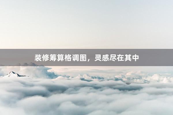 装修筹算格调图，灵感尽在其中